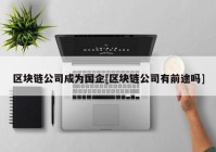 区块链公司成为国企[区块链公司有前途吗]